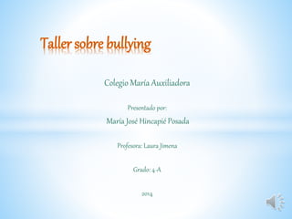 Taller sobre bullying 
Colegio María Auxiliadora 
Presentado por: 
María José Hincapié Posada 
Profesora: Laura Jimena 
Grado: 4-A 
2014 
 