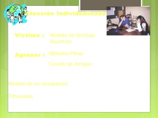 Atención Individualizada
Victima : Modelo de técnicas
Asertivas
Agresor : Métodos Pikas
Círculo de Amigos
Modelo de no inculpación
Tribunales
 