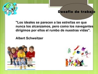 "Los ideales se parecen a las estrellas en que
nunca los alcanzamos, pero como los navegantes
dirigimos por ellos el rumbo de nuestras vidas".
Albert Schweitzer
Desafio de trabajo
 