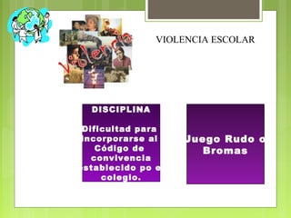 VIOLENCIA ESCOLAR
DISCIPLINA
Dificultad para
incorporarse al
Código de
convivencia
establecido po el
colegio.
Juego Rudo o
Bromas
 