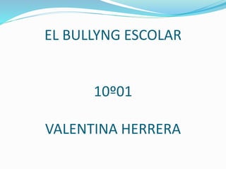 EL BULLYNG ESCOLAR
10º01
VALENTINA HERRERA
 
