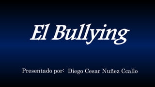El Bullying
Presentado por: Diego Cesar Nuñez Ccallo
 