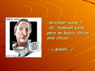 -Kirchner viene ? -Si, también viene, pero no busca chicas, sino chicos … - ¡ AHHH …!