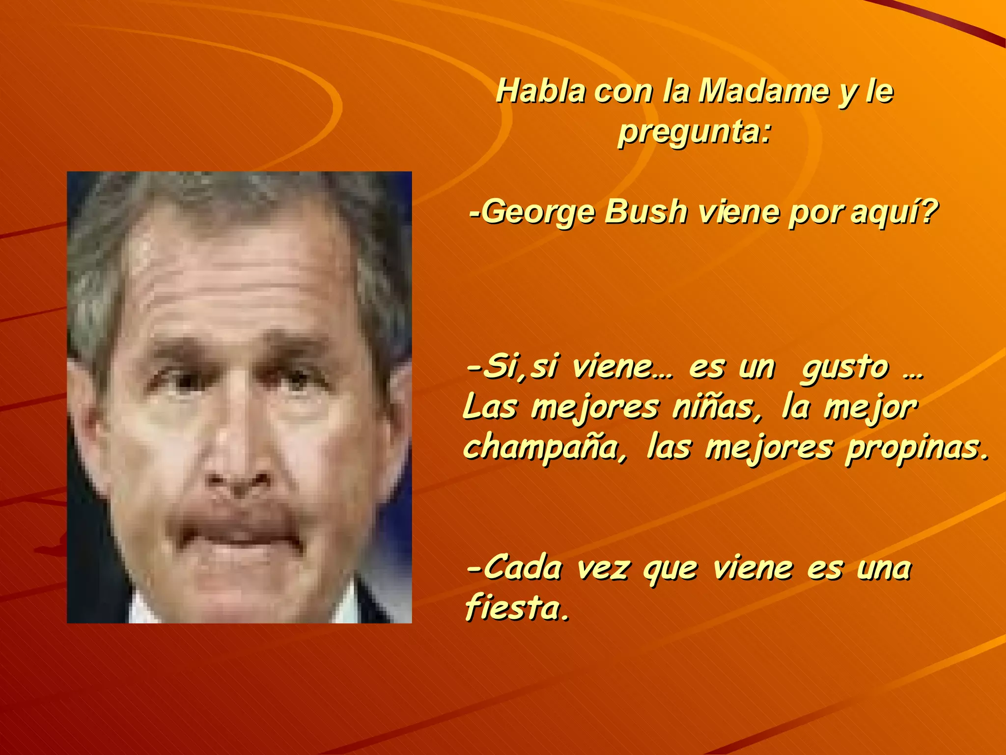 Habla con la Madame y le pregunta: -George Bush viene por aquí? -Si,si viene… es un gusto … Las mejores niñas, la mejor champaña, las mejores propinas. -Cada vez que viene es una fiesta.