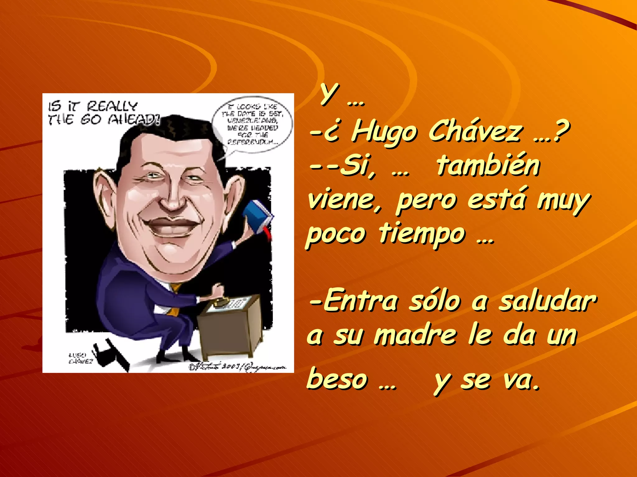 Y … -¿ Hugo Chávez …? --Si, … también viene, pero está muy poco tiempo … -Entra sólo a saludar a su madre le da un beso … y se va.