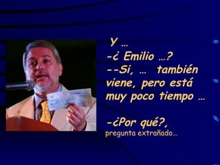 Y … -¿ Emilio …?  --Si, …  también viene, pero está muy poco tiempo …   -¿Por qué?,  pregunta extrañado… 