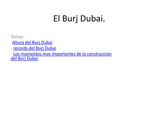 El Burj Dubai.
Temas:
-Altura del Burj Dubai
- records del Burj Dubai
- Los momentos mas importantes de la construccion
del Burj Dubai
 