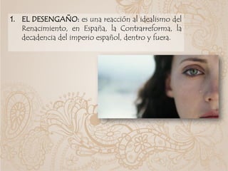 1. EL DESENGAÑO: es una reacción al idealismo del
Renacimiento, en España, la Contrarreforma, la
decadencia del imperio español, dentro y fuera.
 