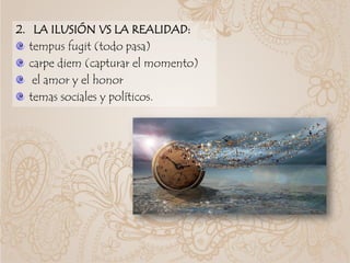 2. LA ILUSIÓN VS LA REALIDAD:
tempus fugit (todo pasa)
carpe diem (capturar el momento)
el amor y el honor
temas sociales y políticos.
 