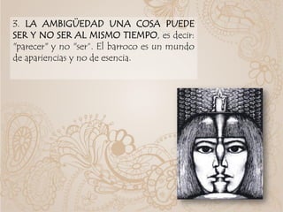3. LA AMBIGÜEDAD UNA COSA PUEDE
SER Y NO SER AL MISMO TIEMPO, es decir:
"parecer" y no "ser“. El barroco es un mundo
de apariencias y no de esencia.
 