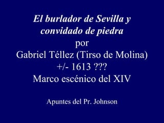 El burlador de Sevilla y
     convidado de piedra
               por
Gabriel Téllez (Tirso de Molina)
         +/- 1613 ???
   Marco escénico del XIV

       Apuntes del Pr. Johnson
 