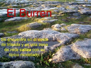 El Burren

Se encuentra en el oeste
de Irlanda y es una zona
 de roca caliza con su
    típico modelado.
 