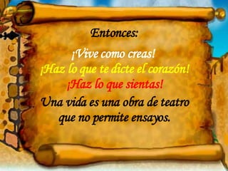Entonces: ¡Vive como creas!  ¡Haz lo que te dicte el corazón! ¡Haz lo que sientas! Una vida es una obra de teatro que no permite ensayos. 
