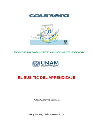TECNOLOGÍAS DE INFORMACIÓN Y COMUNICACIÓN EN LA EDUCACIÓN
EL BUS-TIC DEL APRENDIZAJE
Autor: Guillermo González
Barquisimeto, 19 de Junio del 2013
 