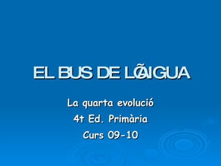 EL BUS DE L’AIGUA La quarta evolució 4t Ed. Primària Curs 09-10 