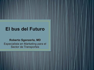 El bus del Futuro Roberto Sganzerla, MD  Especialista en Marketing para el Sector de Transportes 