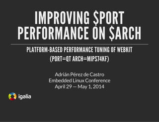 IMPROVING $PORT
PERFORMANCE ON $ARCH
PLATFORM-BASED PERFORMANCE TUNING OF WEBKIT
(PORT=QT ARCH=MIPS74KF)
Embedded Linux Conference
April 29 — May 1, 2014
Adrián Pérez de Castro
 