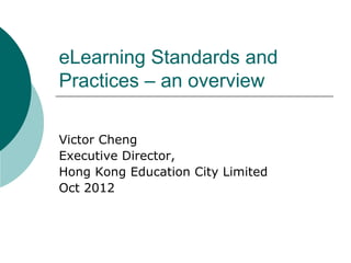 eLearning Standards and
Practices – an overview

Victor Cheng
Executive Director,
Hong Kong Education City Limited
Oct 2012
 