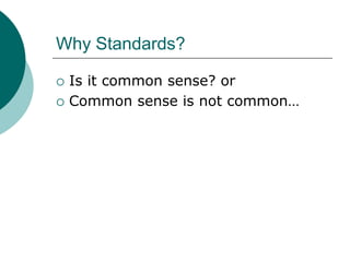 Why Standards?

   Is it common sense? or
   Common sense is not common…
 