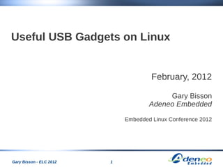 1Gary Bisson - ELC 2012
Useful USB Gadgets on Linux
February, 2012
Gary Bisson
Adeneo Embedded
Embedded Linux Conference 2012
 