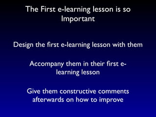 The First e-learning lesson is so
              Important


Design the ﬁrst e-learning lesson with them

     Accompany them in their ﬁrst e-
            learning lesson

    Give them constructive comments
     afterwards on how to improve
 