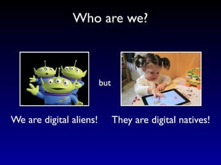 Who are we?



                         but



We are digital aliens!         They are digital natives!
 