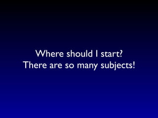 Where should I start?
There are so many subjects!
 
