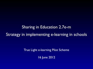 Sharing in Education 2.7e-m
Strategy in implementing e-learning in schools


          True Light e-learning Pilot Scheme
                           
                    16 June 2012
 