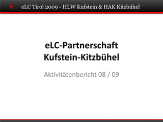 eLC Tirol 2009 - HLW Kufstein & HAK Kitzbühel




        eLC-Partnerschaft
        Kufstein-Kitzbühel
        Aktivitätenbericht 08 / 09
 