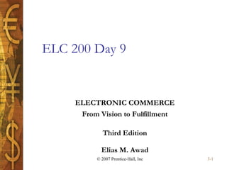3-1
Elias M. Awad
Third Edition
ELECTRONIC COMMERCE
From Vision to Fulfillment
© 2007 Prentice-Hall, Inc
ELC 200 Day 9
 