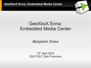 GeeXboX Enna: Embedded Media Center




            GeeXboX Enna:
         Embedded Media Center

                 Benjamin Zores


                   12th April 2010
               CELF ELC, San Francisco
 