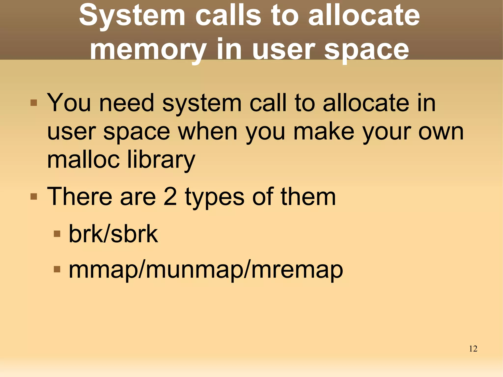 System calls to allocate
       memory in user space
   You need system call to allocate in
    user space when you make your own
    malloc library
   There are 2 types of them
      brk/sbrk


      mmap/munmap/mremap




                                          12
 