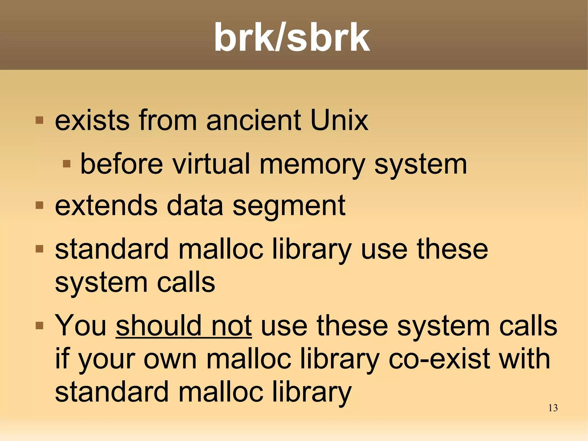 brk/sbrk
   exists from ancient Unix
      before virtual memory system


   extends data segment
   standard malloc library use these
    system calls
   You should not use these system calls
    if your own malloc library co-exist with
    standard malloc library                13
 