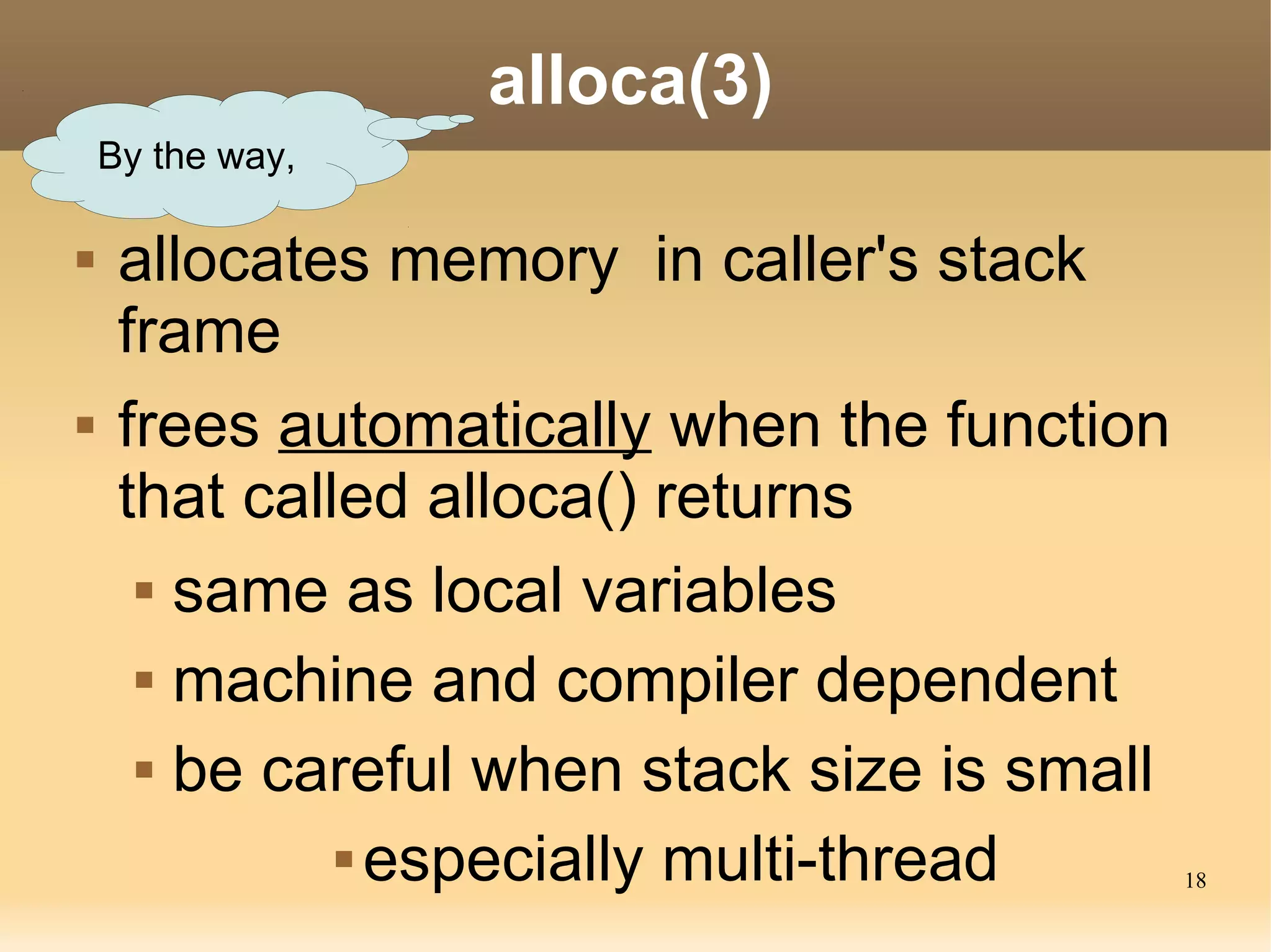 alloca(3)
    By the way,

    allocates memory in caller's stack
     frame
    frees automatically when the function
     that called alloca() returns
       same as local variables


       machine and compiler dependent


       be careful when stack size is small


               especially multi-thread
                                              18
 