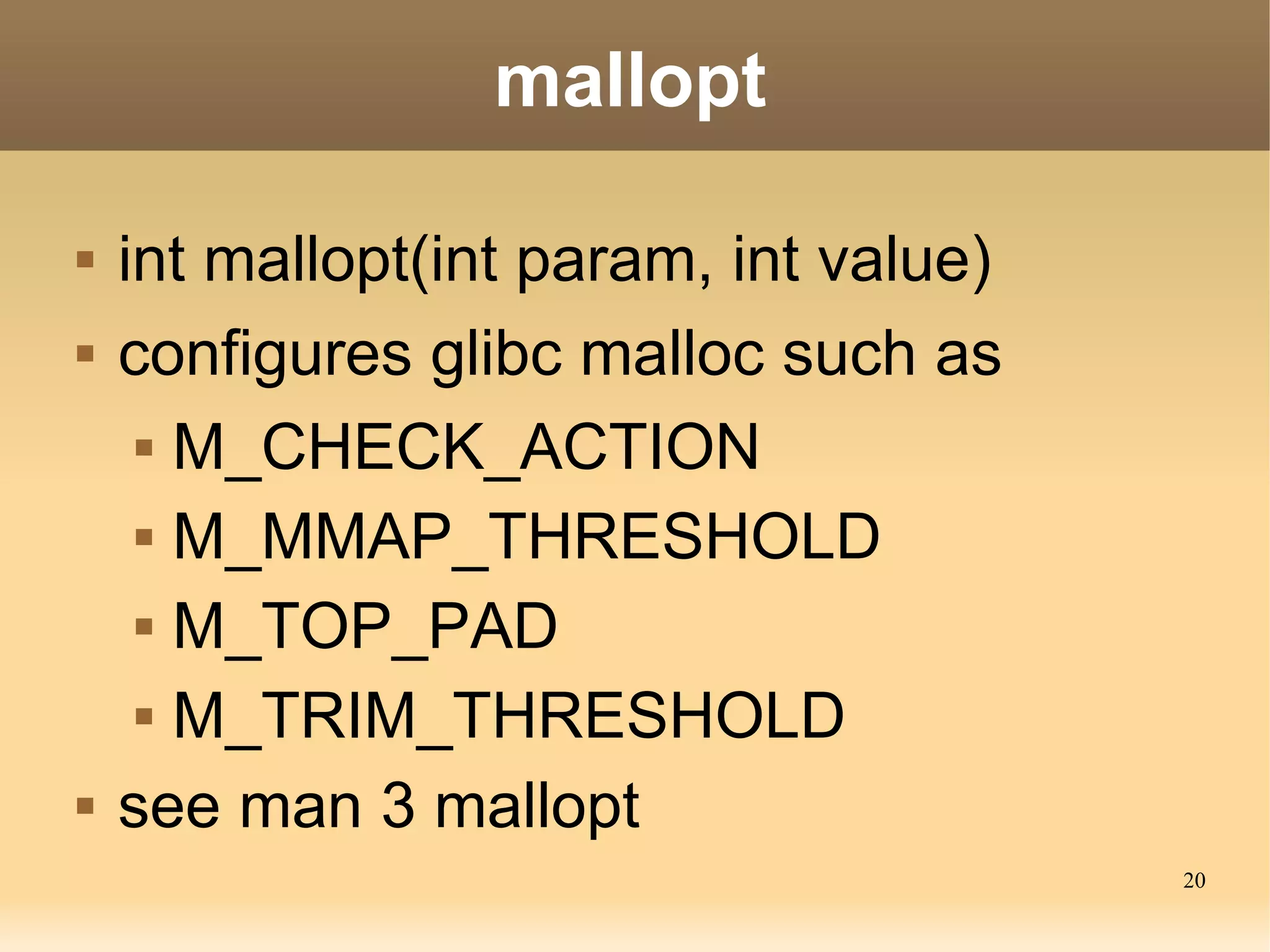 mallopt

   int mallopt(int param, int value)
   configures glibc malloc such as
      M_CHECK_ACTION


      M_MMAP_THRESHOLD


      M_TOP_PAD


      M_TRIM_THRESHOLD


   see man 3 mallopt
                                        20
 