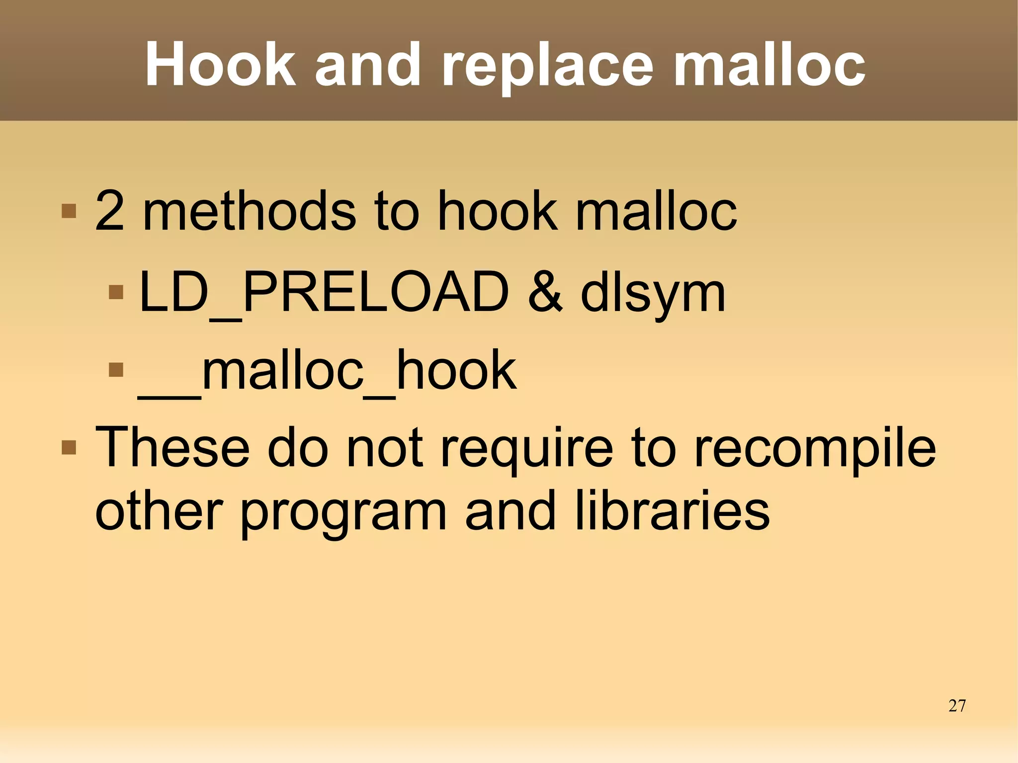 Hook and replace malloc

   2 methods to hook malloc
     LD_PRELOAD & dlsym


     __malloc_hook


   These do not require to recompile
    other program and libraries


                                        27
 