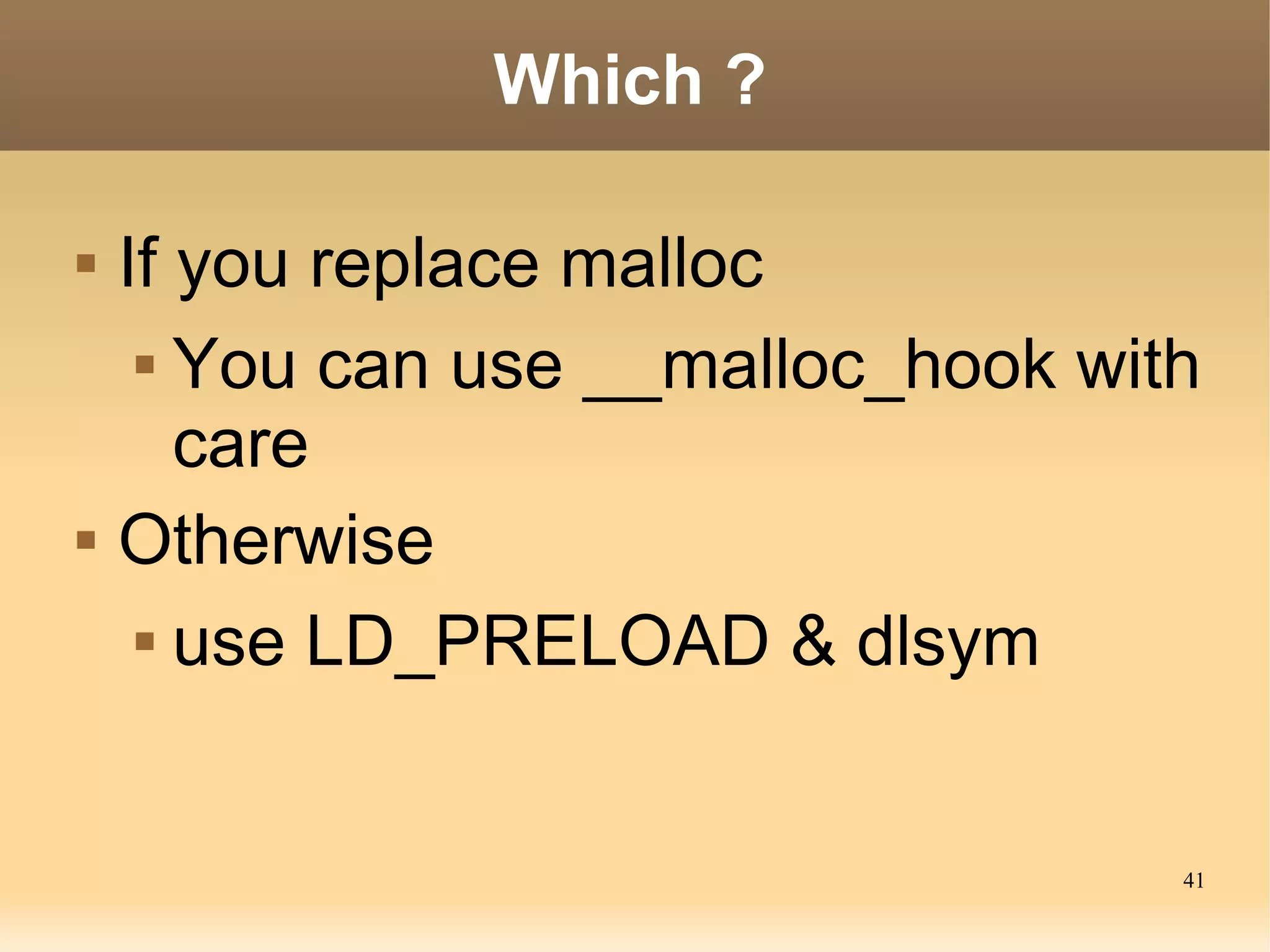Which ?

   If you replace malloc
      You can use __malloc_hook with

       care
   Otherwise
      use LD_PRELOAD & dlsym




                                    41
 