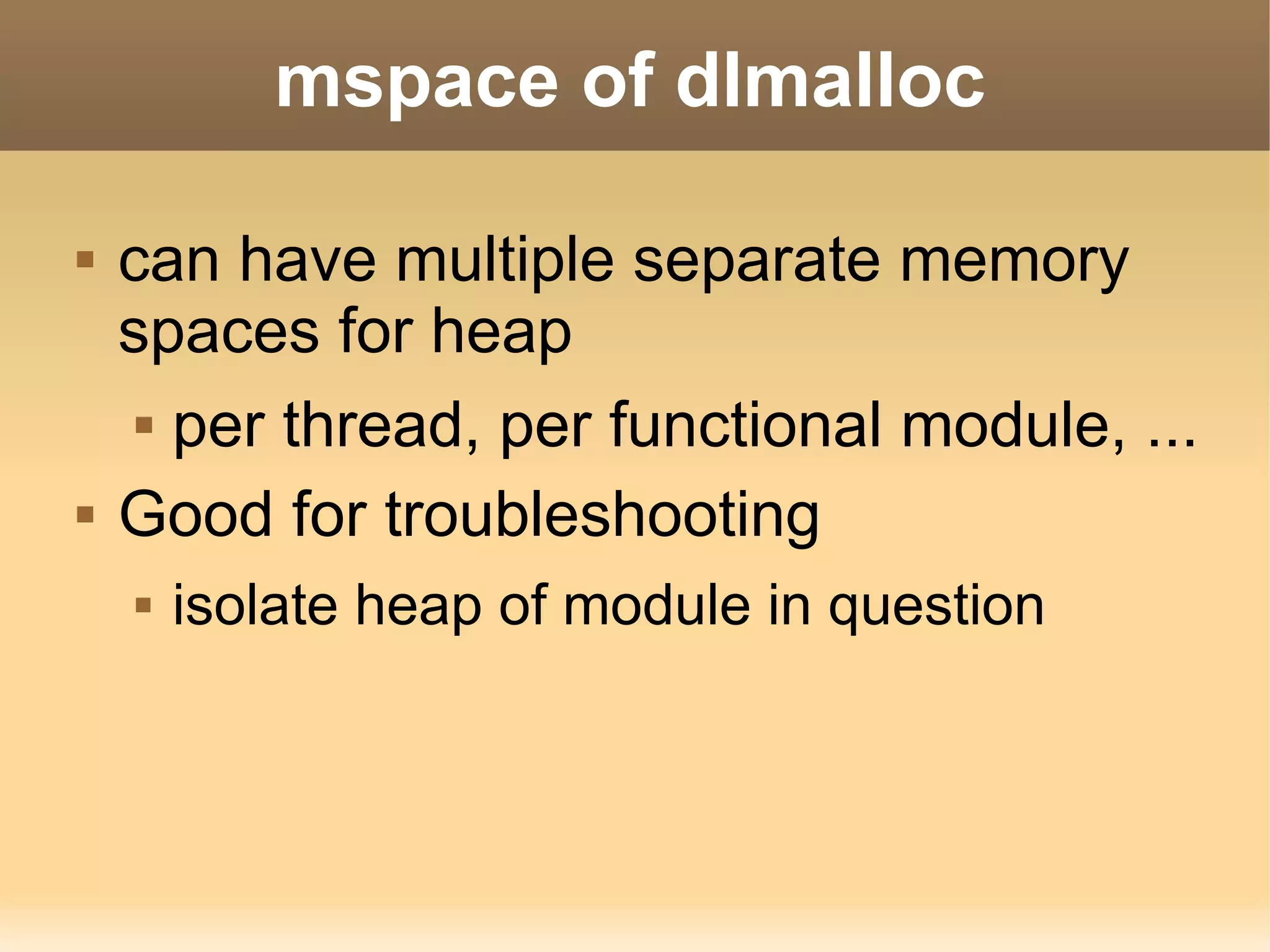 mspace of dlmalloc

   can have multiple separate memory
    spaces for heap
      per thread, per functional module, ...


   Good for troubleshooting
       isolate heap of module in question
 
