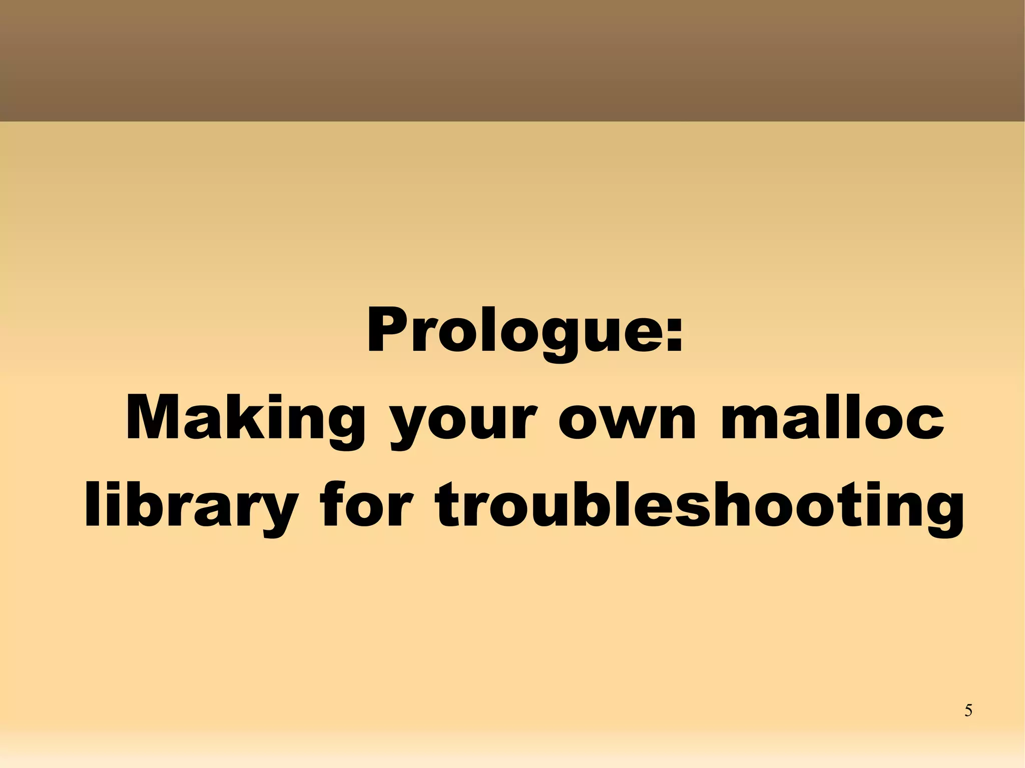 Prologue:
  Making your own malloc
library for troubleshooting


                          5
 