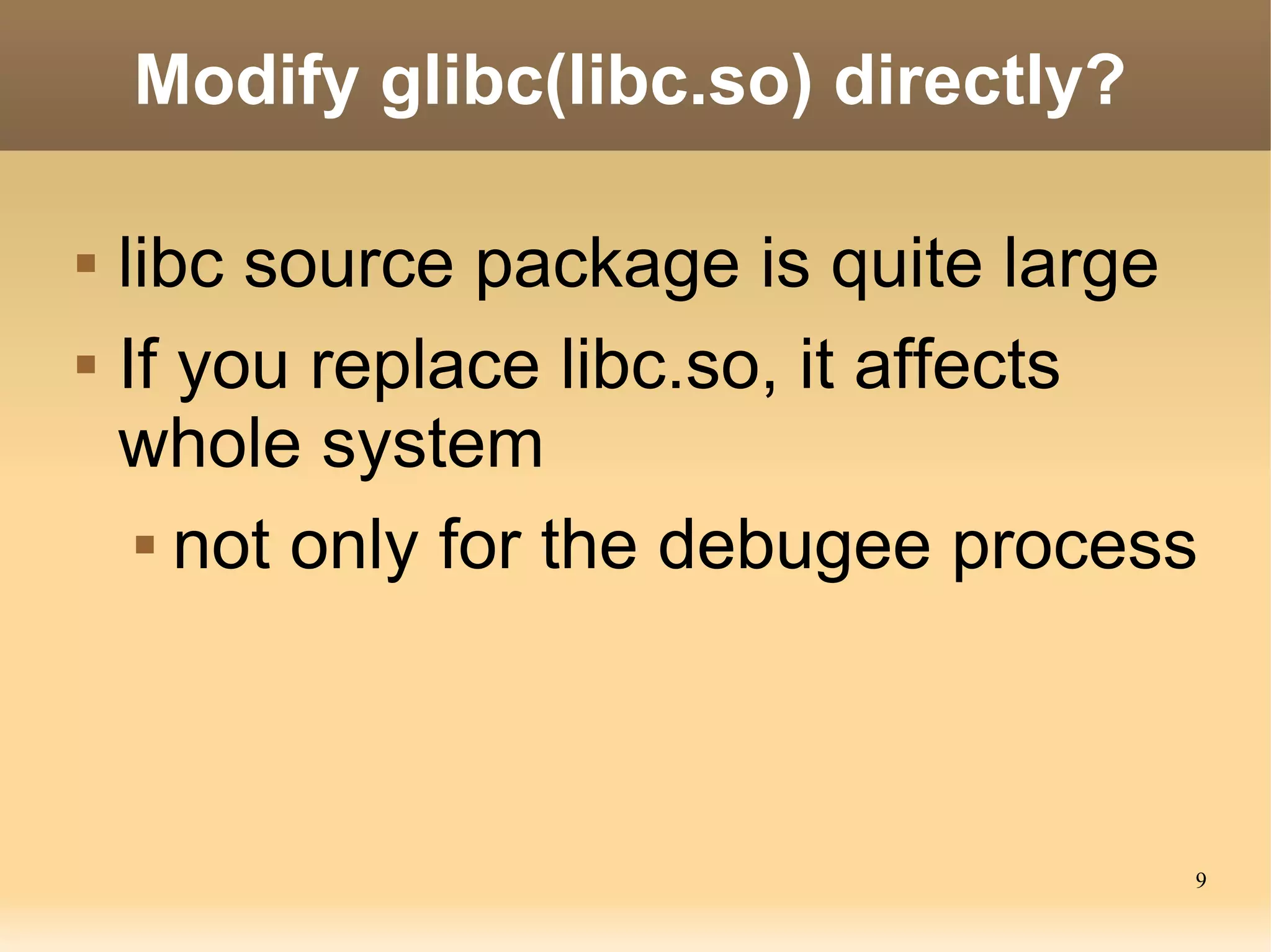 Modify glibc(libc.so) directly?

   libc source package is quite large
   If you replace libc.so, it affects
    whole system
      not only for the debugee process




                                      9
 