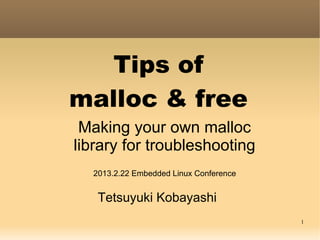 Tips of
malloc & free
 Making your own malloc
library for troubleshooting
  2013.2.22 Embedded Linux Conference


   Tetsuyuki Kobayashi
                                        1
 