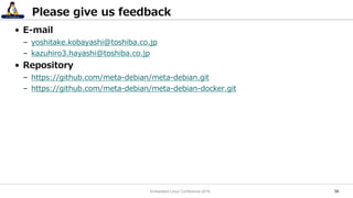 5656
• E-mail
– yoshitake.kobayashi@toshiba.co.jp
– kazuhiro3.hayashi@toshiba.co.jp
• Repository
– https://github.com/meta-debian/meta-debian.git
– https://github.com/meta-debian/meta-debian-docker.git
Please give us feedback
Embedded Linux Conference 2016
 
