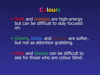 C o l ou r s Reds   and   oranges   are high-energy but can be difficult to stay focused on. Greens ,   blues,   and   browns   are softer, but not as attention grabbing. Reds  and  Greens  can be difficult to see for those who are colour blind. 
