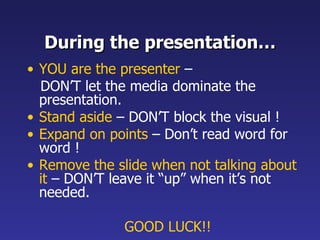 During the presentation… YOU are the presenter  –  DON’T let the media dominate the presentation. Stand aside  – DON’T block the visual ! Expand on points  – Don’t read word for word ! Remove the slide when not talking about it  – DON’T leave it “up” when it’s not needed. GOOD LUCK!! 