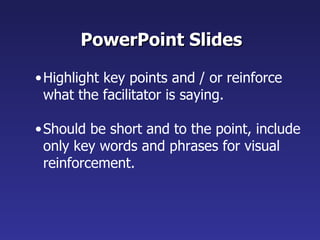 PowerPoint Slides Highlight key points and / or reinforce what the facilitator is saying. Should be short and to the point, include only key words and phrases for visual reinforcement. 