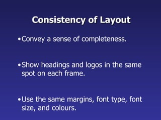 Consistency of Layout Convey a sense of completeness. Show headings and logos in the same spot on each frame. Use the same margins, font type, font size, and colours. 
