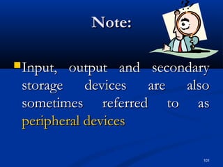 101
Note:Note:
Input, output and secondaryInput, output and secondary
storage devices are alsostorage devices are also
sometimes referred to assometimes referred to as
peripheral devicesperipheral devices
 