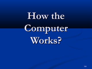 104
How theHow the
ComputerComputer
Works?Works?
 