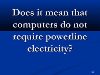 109
Does it mean thatDoes it mean that
computers do notcomputers do not
require powerlinerequire powerline
electricity?electricity?
 