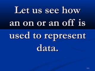 111
Let us see howLet us see how
an on or an off isan on or an off is
used to representused to represent
data.data.
 
